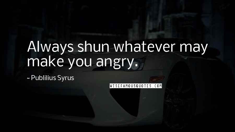 Publilius Syrus Quotes: Always shun whatever may make you angry.