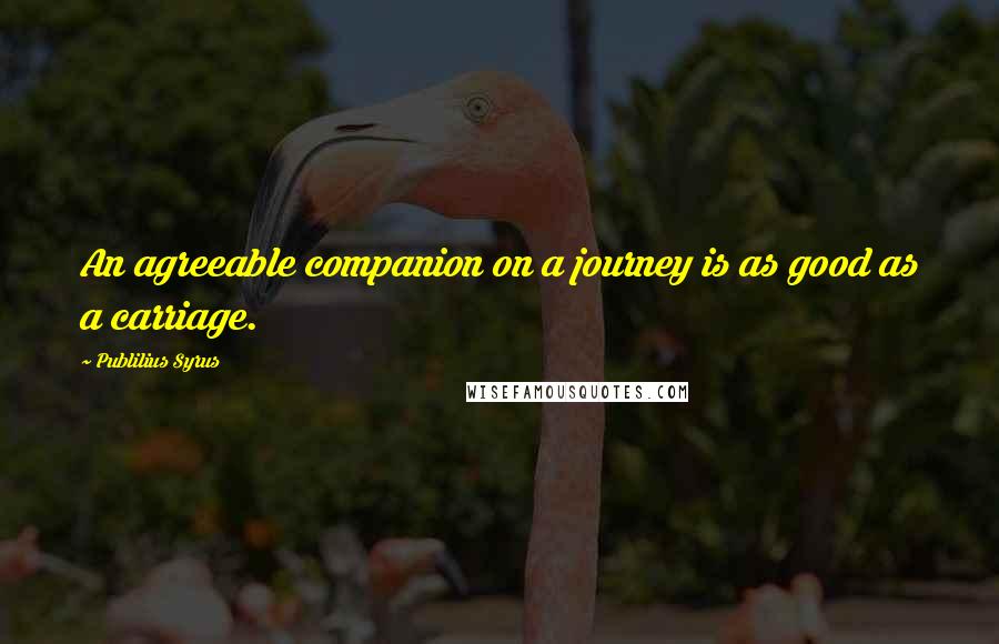 Publilius Syrus Quotes: An agreeable companion on a journey is as good as a carriage.
