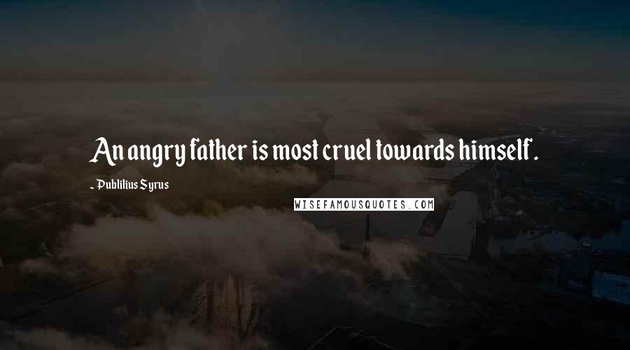 Publilius Syrus Quotes: An angry father is most cruel towards himself.