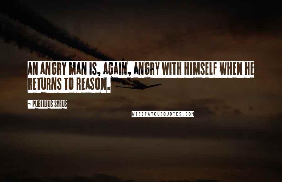 Publilius Syrus Quotes: An angry man is, again, angry with himself when he returns to reason.