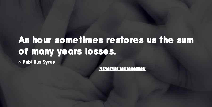 Publilius Syrus Quotes: An hour sometimes restores us the sum of many years losses.