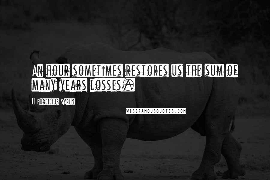 Publilius Syrus Quotes: An hour sometimes restores us the sum of many years losses.