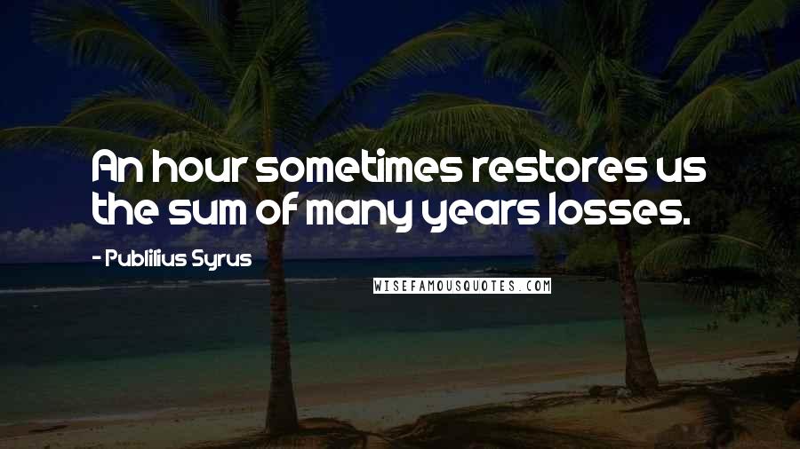 Publilius Syrus Quotes: An hour sometimes restores us the sum of many years losses.