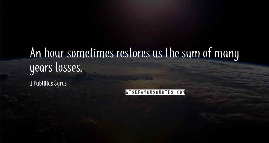 Publilius Syrus Quotes: An hour sometimes restores us the sum of many years losses.