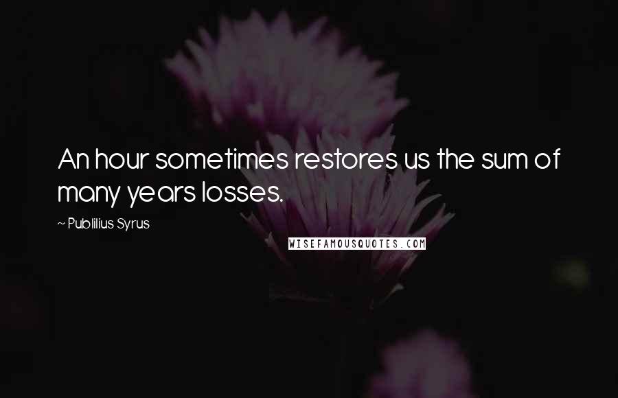 Publilius Syrus Quotes: An hour sometimes restores us the sum of many years losses.