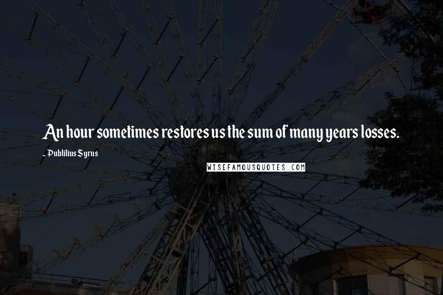 Publilius Syrus Quotes: An hour sometimes restores us the sum of many years losses.