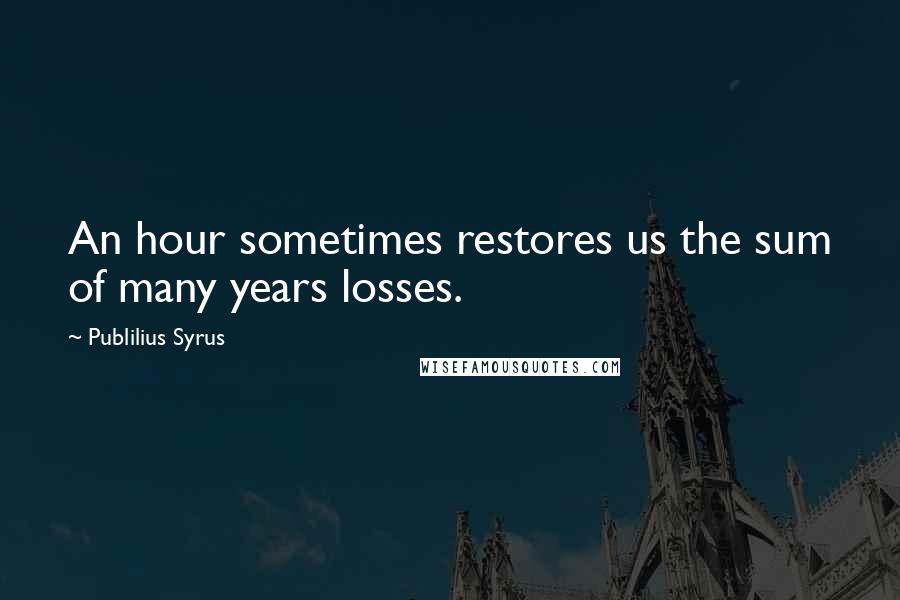 Publilius Syrus Quotes: An hour sometimes restores us the sum of many years losses.