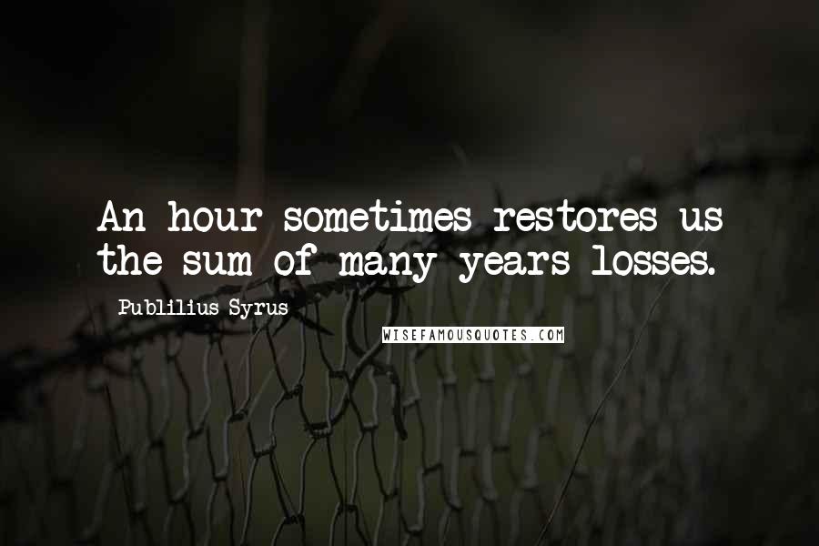 Publilius Syrus Quotes: An hour sometimes restores us the sum of many years losses.