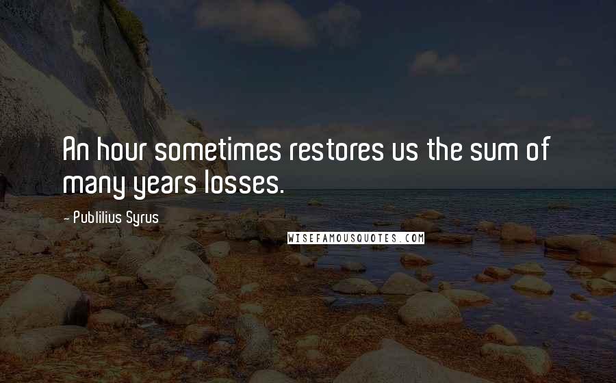 Publilius Syrus Quotes: An hour sometimes restores us the sum of many years losses.