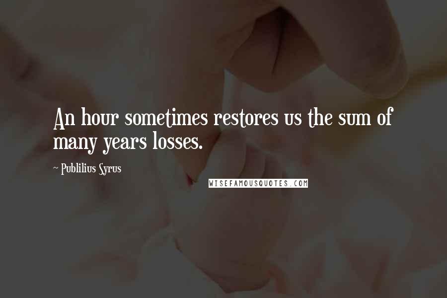 Publilius Syrus Quotes: An hour sometimes restores us the sum of many years losses.