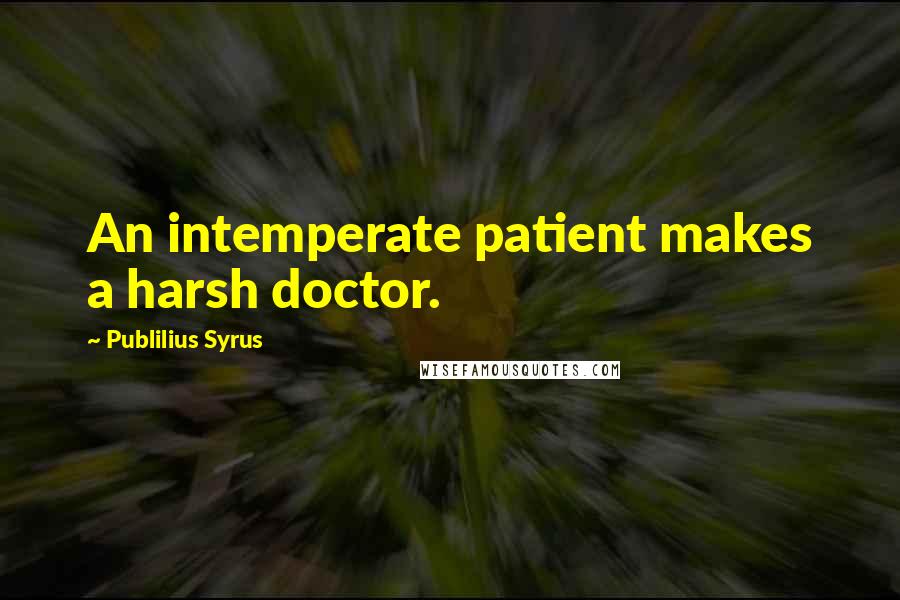 Publilius Syrus Quotes: An intemperate patient makes a harsh doctor.