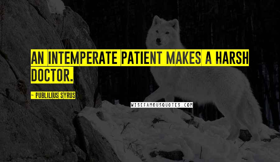 Publilius Syrus Quotes: An intemperate patient makes a harsh doctor.