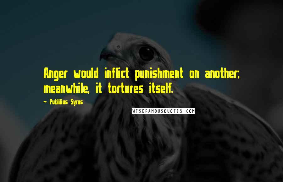 Publilius Syrus Quotes: Anger would inflict punishment on another; meanwhile, it tortures itself.