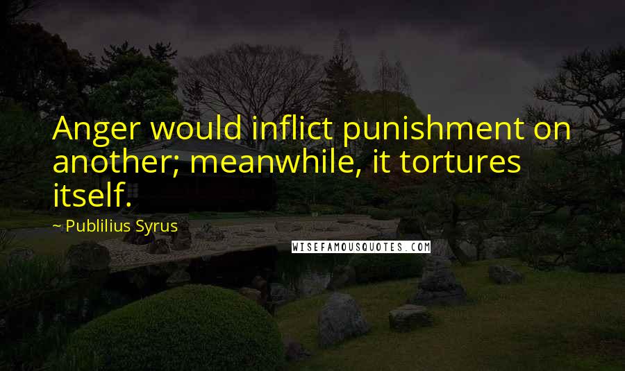 Publilius Syrus Quotes: Anger would inflict punishment on another; meanwhile, it tortures itself.