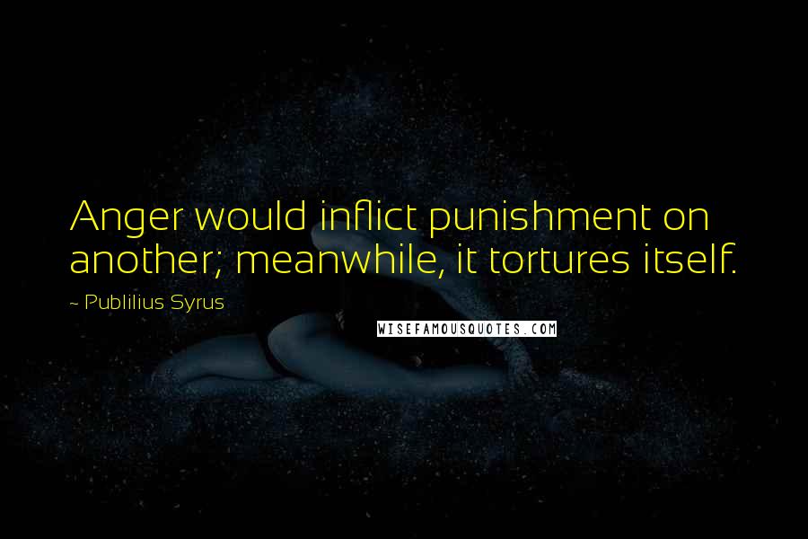 Publilius Syrus Quotes: Anger would inflict punishment on another; meanwhile, it tortures itself.