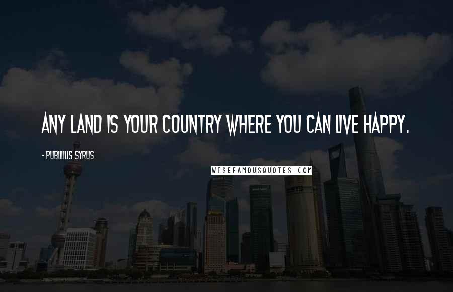 Publilius Syrus Quotes: Any land is your country where you can live happy.
