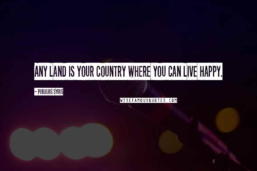Publilius Syrus Quotes: Any land is your country where you can live happy.