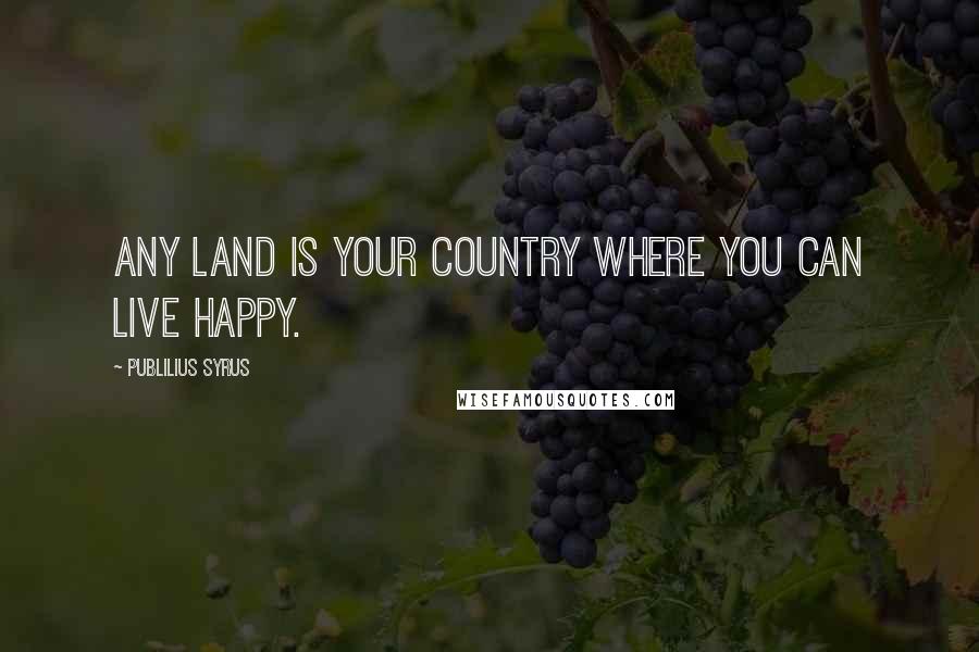 Publilius Syrus Quotes: Any land is your country where you can live happy.