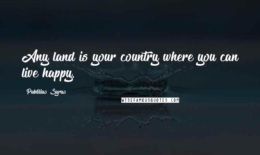 Publilius Syrus Quotes: Any land is your country where you can live happy.
