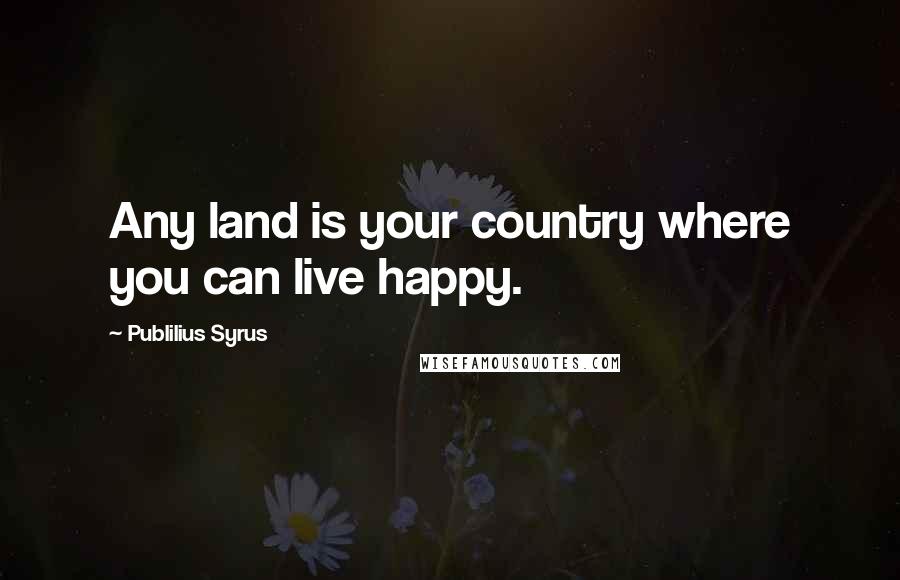 Publilius Syrus Quotes: Any land is your country where you can live happy.