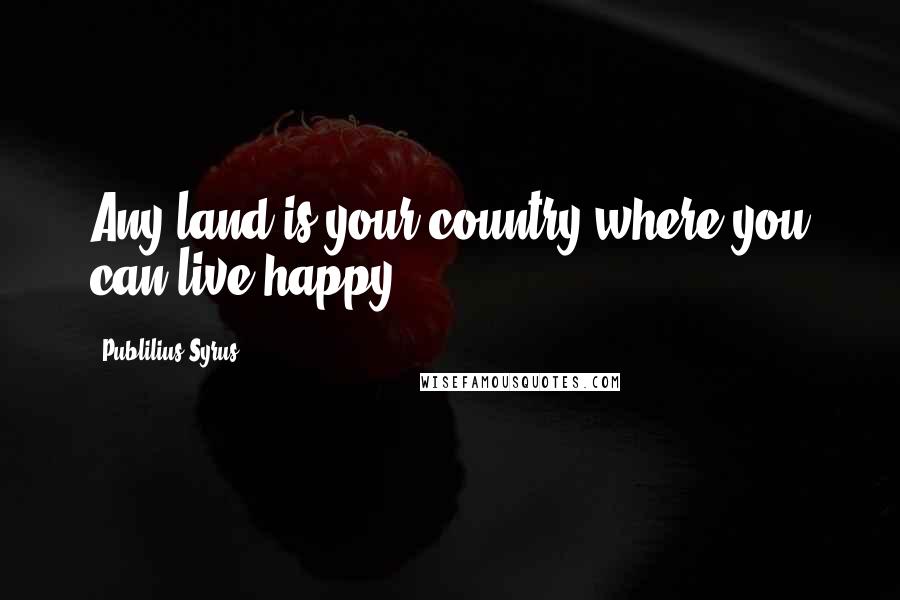 Publilius Syrus Quotes: Any land is your country where you can live happy.