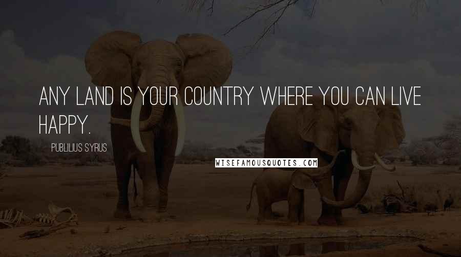 Publilius Syrus Quotes: Any land is your country where you can live happy.