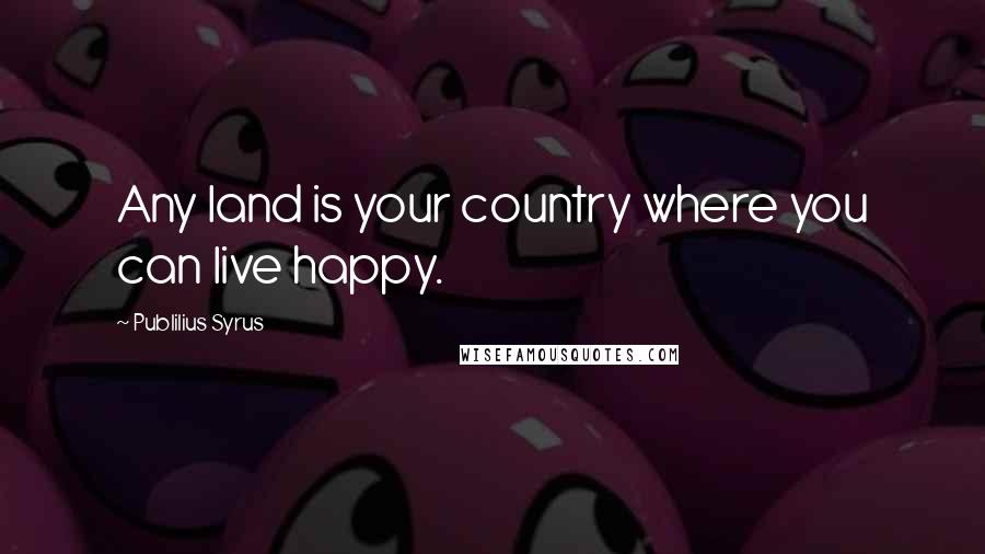 Publilius Syrus Quotes: Any land is your country where you can live happy.