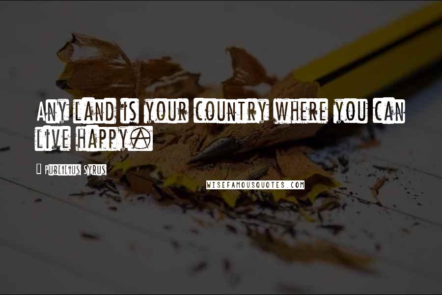 Publilius Syrus Quotes: Any land is your country where you can live happy.