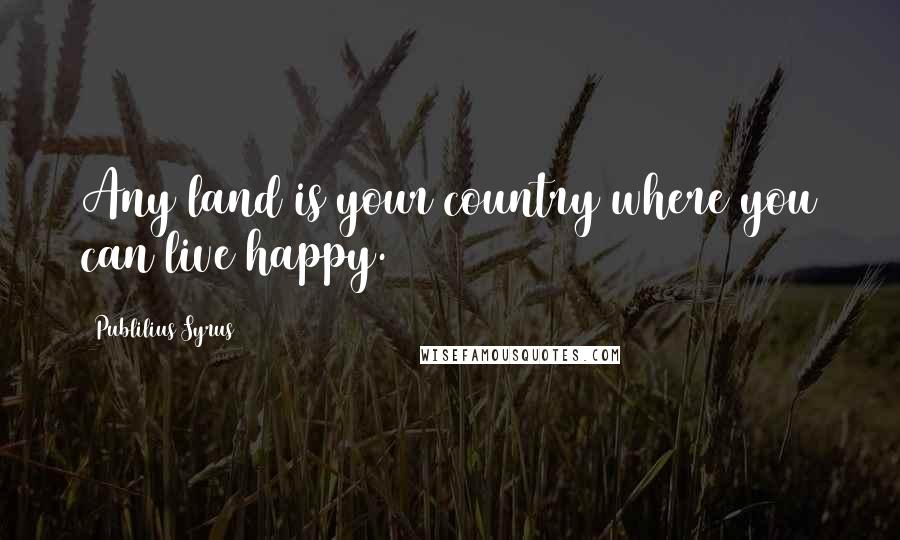 Publilius Syrus Quotes: Any land is your country where you can live happy.