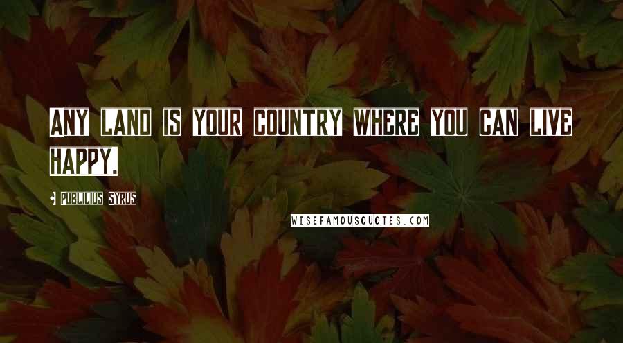 Publilius Syrus Quotes: Any land is your country where you can live happy.