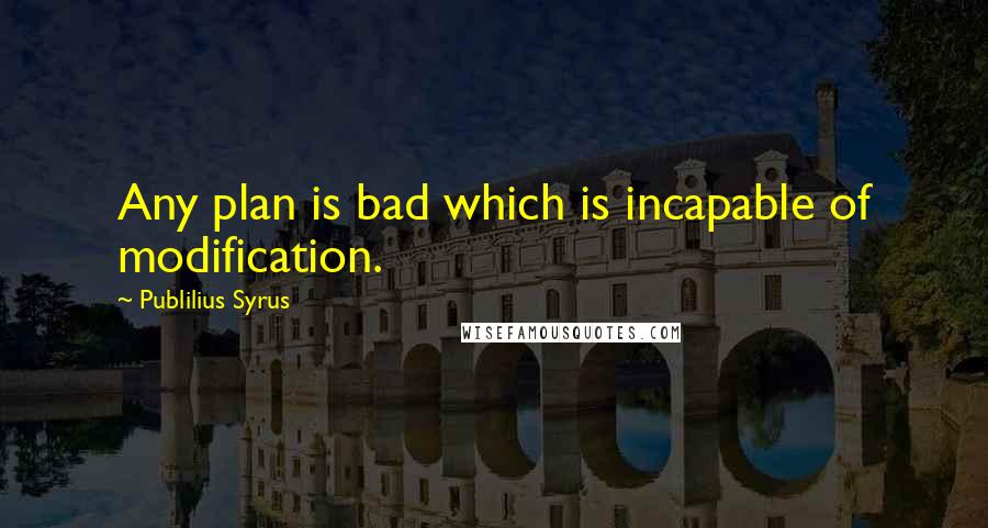 Publilius Syrus Quotes: Any plan is bad which is incapable of modification.