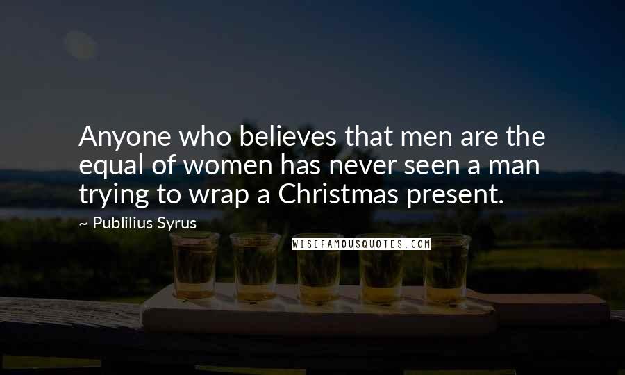 Publilius Syrus Quotes: Anyone who believes that men are the equal of women has never seen a man trying to wrap a Christmas present.