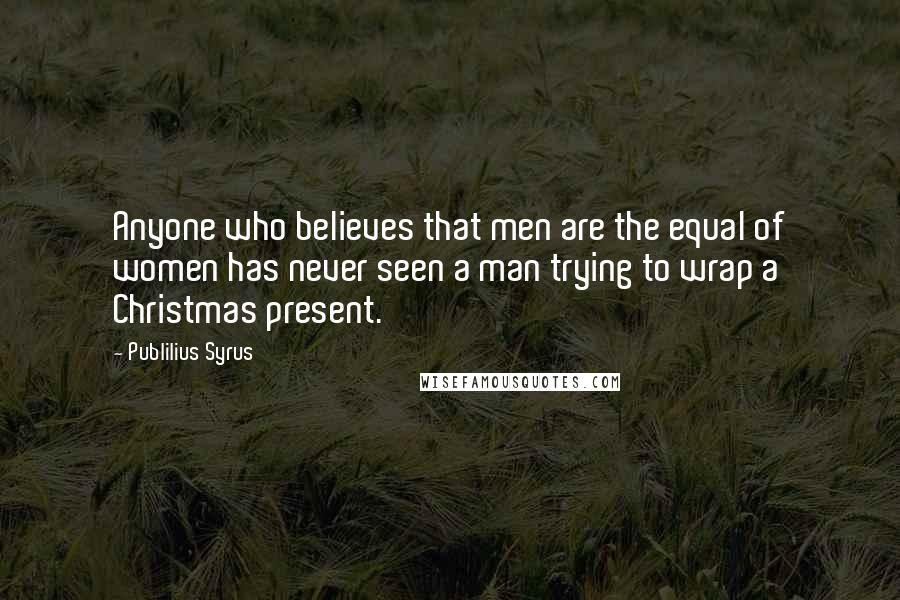 Publilius Syrus Quotes: Anyone who believes that men are the equal of women has never seen a man trying to wrap a Christmas present.