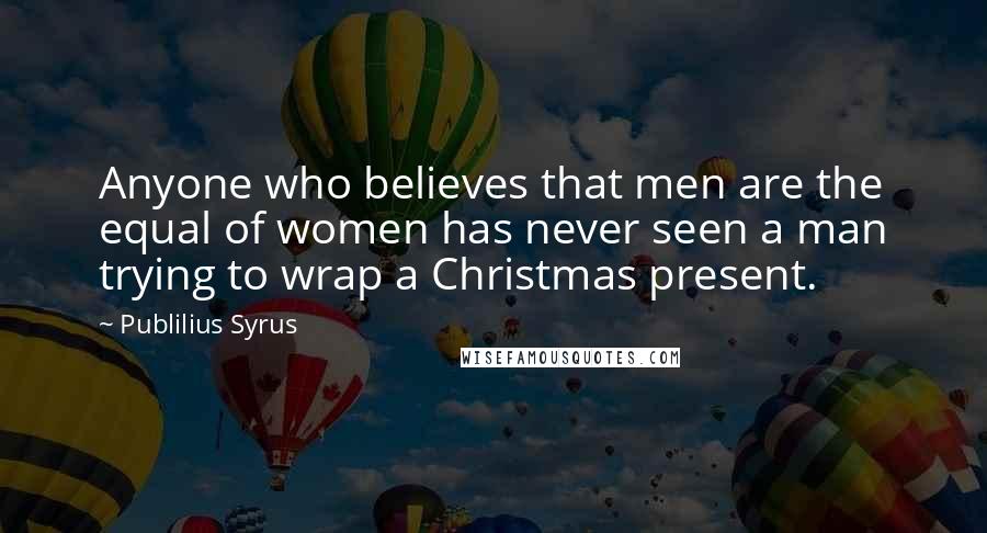 Publilius Syrus Quotes: Anyone who believes that men are the equal of women has never seen a man trying to wrap a Christmas present.