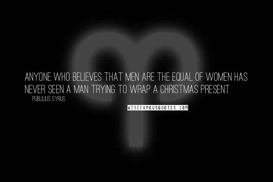 Publilius Syrus Quotes: Anyone who believes that men are the equal of women has never seen a man trying to wrap a Christmas present.