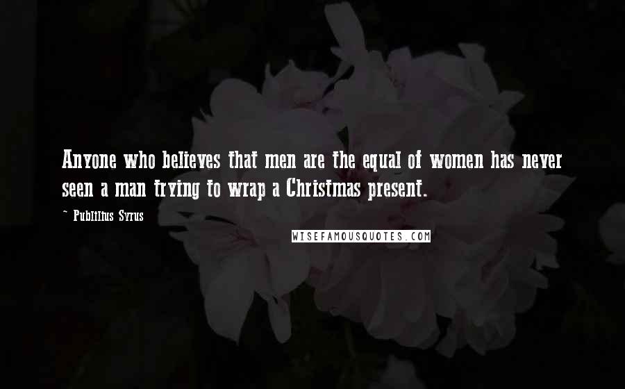 Publilius Syrus Quotes: Anyone who believes that men are the equal of women has never seen a man trying to wrap a Christmas present.