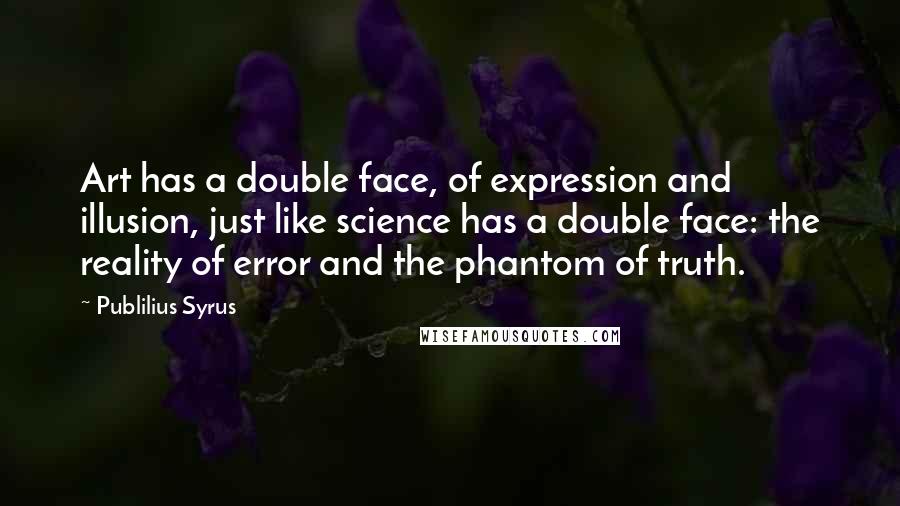 Publilius Syrus Quotes: Art has a double face, of expression and illusion, just like science has a double face: the reality of error and the phantom of truth.