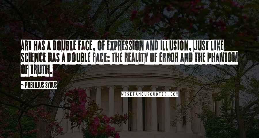 Publilius Syrus Quotes: Art has a double face, of expression and illusion, just like science has a double face: the reality of error and the phantom of truth.