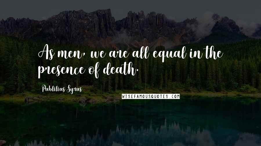 Publilius Syrus Quotes: As men, we are all equal in the presence of death.