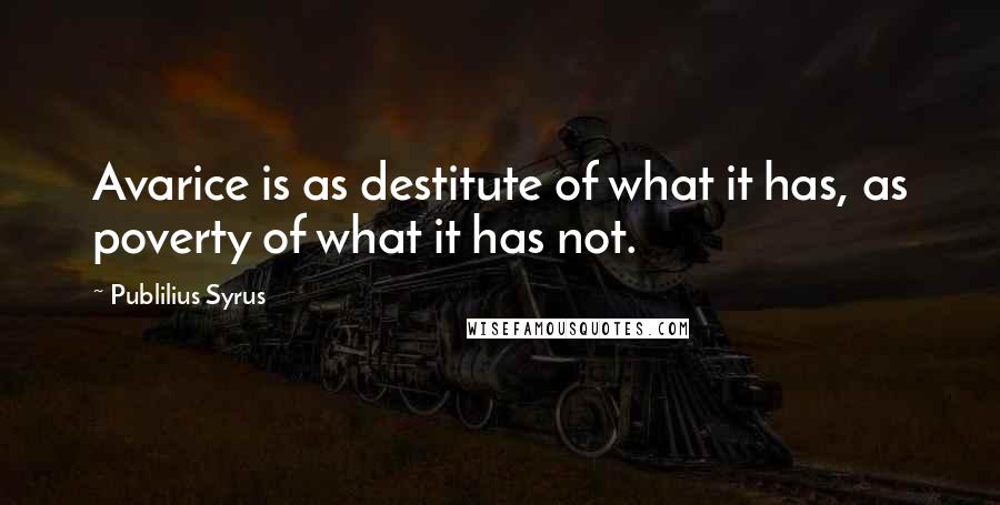 Publilius Syrus Quotes: Avarice is as destitute of what it has, as poverty of what it has not.