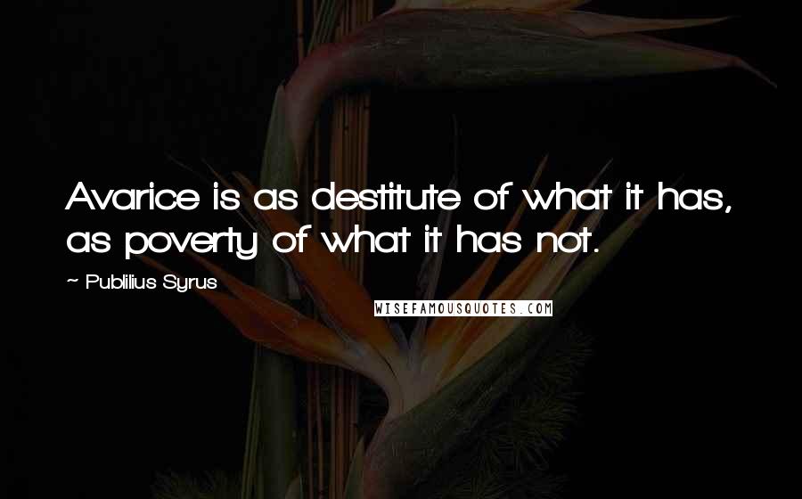 Publilius Syrus Quotes: Avarice is as destitute of what it has, as poverty of what it has not.