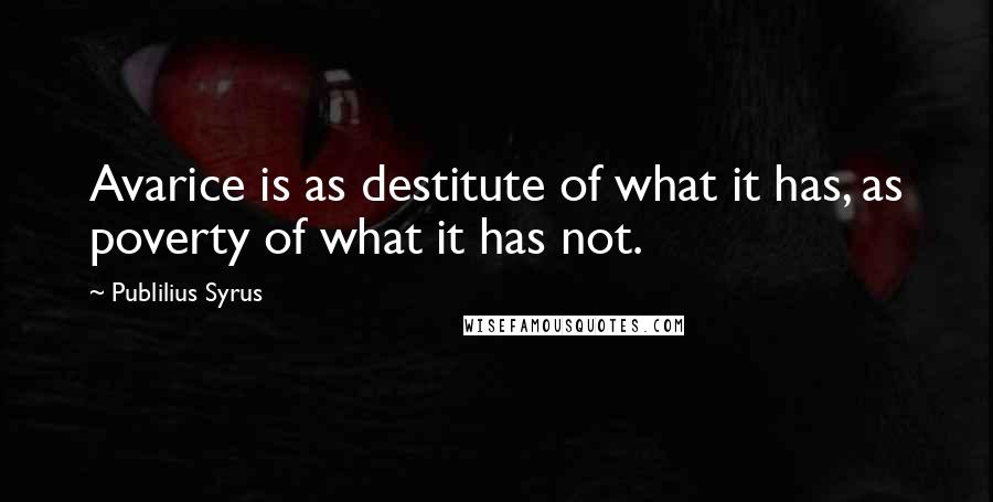 Publilius Syrus Quotes: Avarice is as destitute of what it has, as poverty of what it has not.