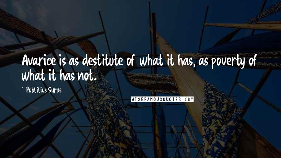 Publilius Syrus Quotes: Avarice is as destitute of what it has, as poverty of what it has not.