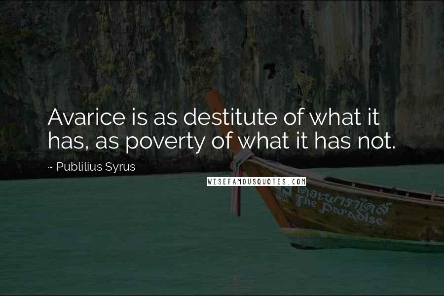 Publilius Syrus Quotes: Avarice is as destitute of what it has, as poverty of what it has not.