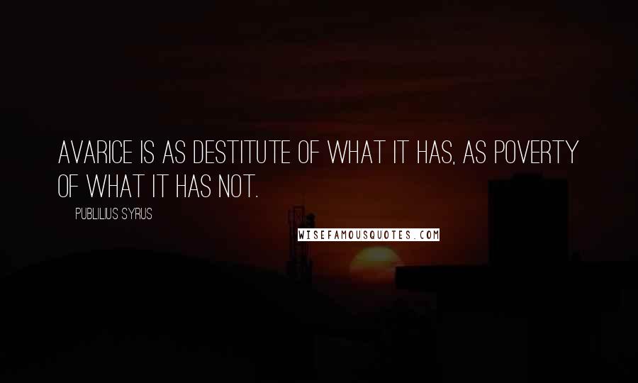 Publilius Syrus Quotes: Avarice is as destitute of what it has, as poverty of what it has not.