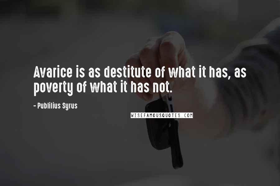 Publilius Syrus Quotes: Avarice is as destitute of what it has, as poverty of what it has not.