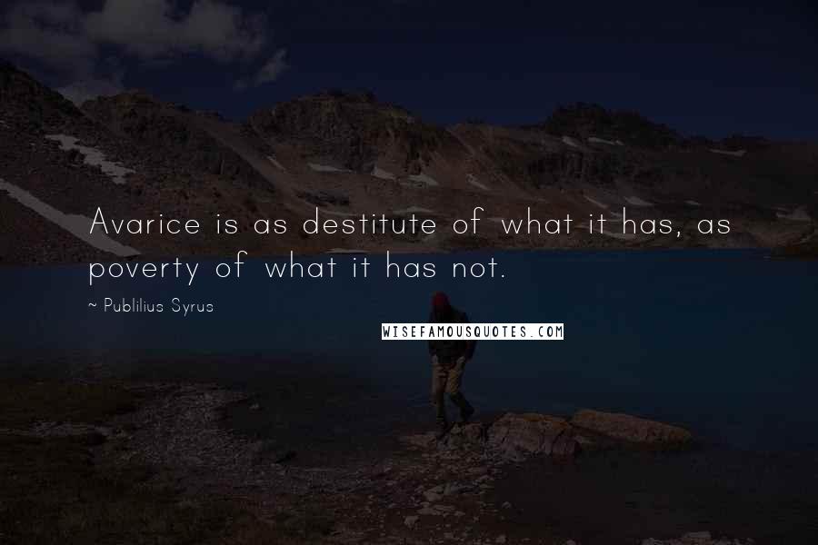 Publilius Syrus Quotes: Avarice is as destitute of what it has, as poverty of what it has not.