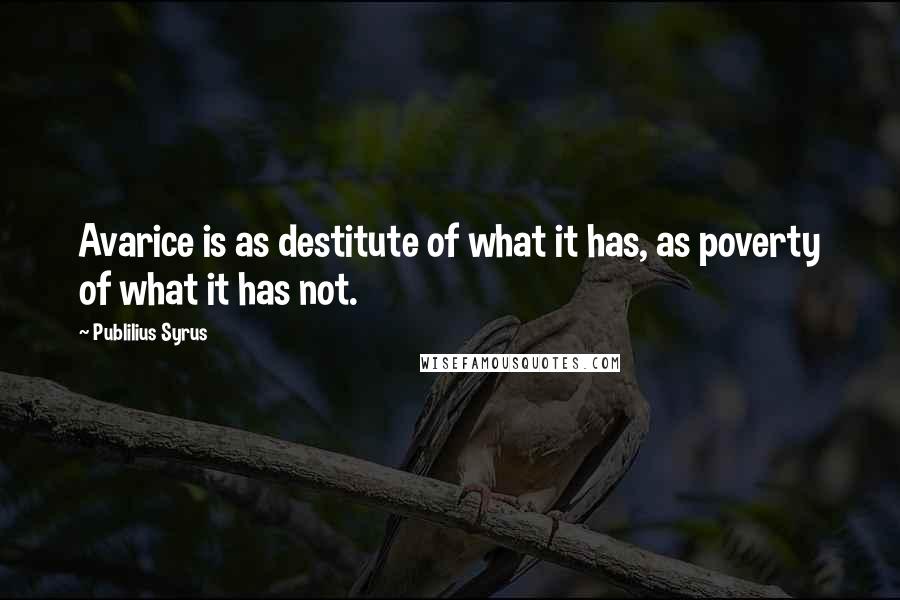 Publilius Syrus Quotes: Avarice is as destitute of what it has, as poverty of what it has not.