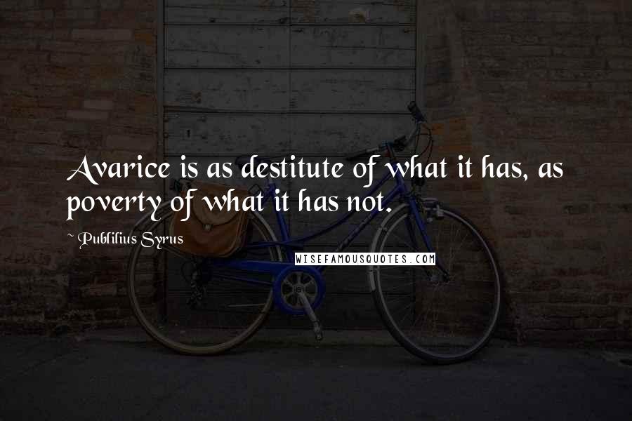 Publilius Syrus Quotes: Avarice is as destitute of what it has, as poverty of what it has not.