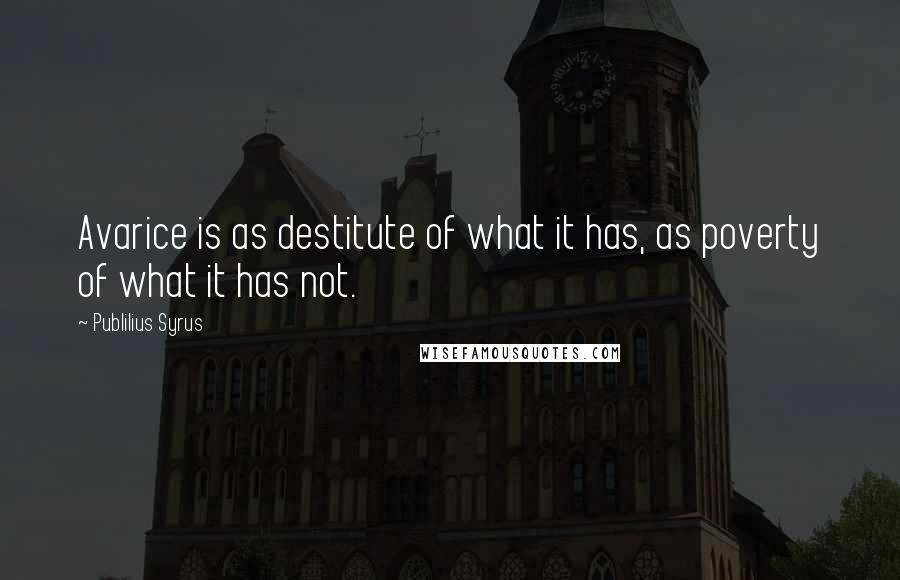 Publilius Syrus Quotes: Avarice is as destitute of what it has, as poverty of what it has not.
